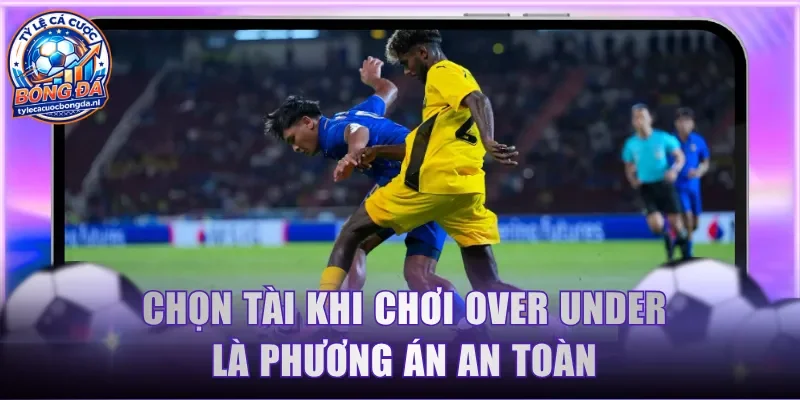 Chọn Tài khi chơi Over Under là phương án an toàn