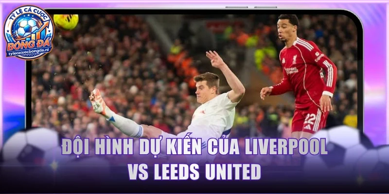 Đội hình dự kiến của Liverpool vs Leeds United