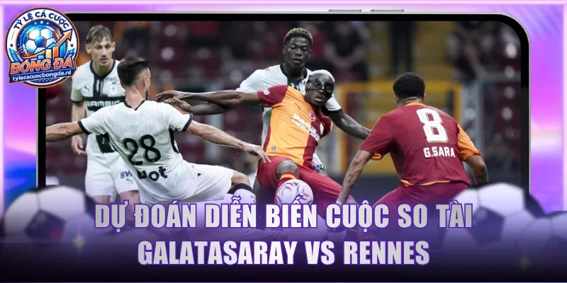 Dự đoán diễn biến cuộc so tài Galatasaray vs Rennes