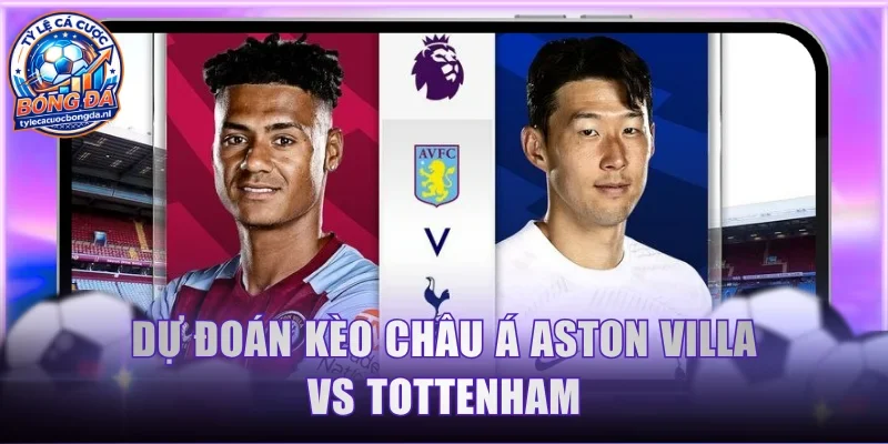 Dự đoán kèo Châu Á Aston Villa vs Tottenham