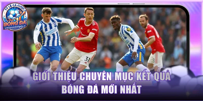 Giới thiệu chuyên mục kết quả bóng đá mới nhất