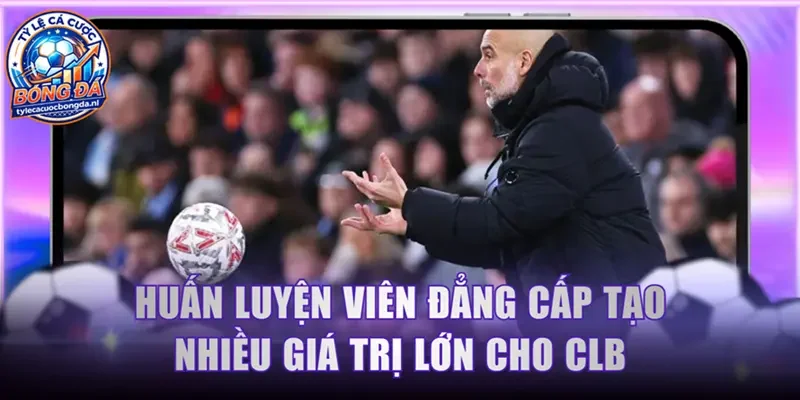 Huấn luyện viên đẳng cấp tạo nhiều giá trị lớn cho CLB