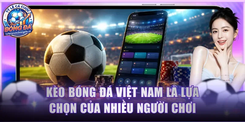 Kèo bóng đá Việt Nam là lựa chọn của nhiều người chơi