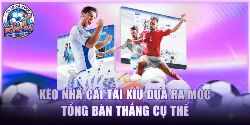 Kèo nhà cái Tài Xỉu đưa ra mốc tổng bàn thắng cụ thể
