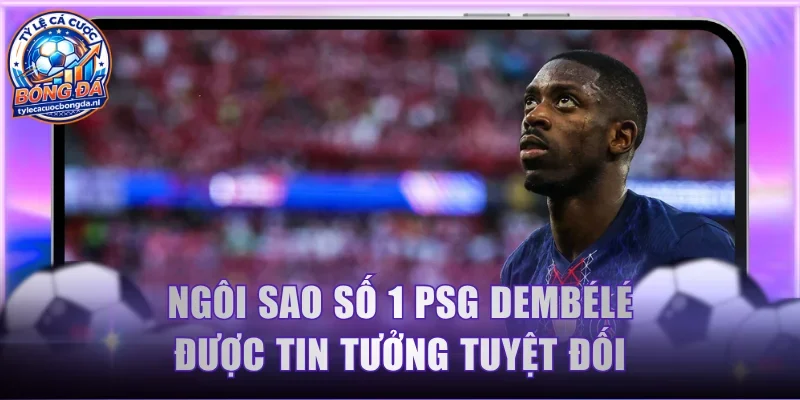 Ngôi sao số 1 PSG Dembélé được tin tưởng tuyệt đối