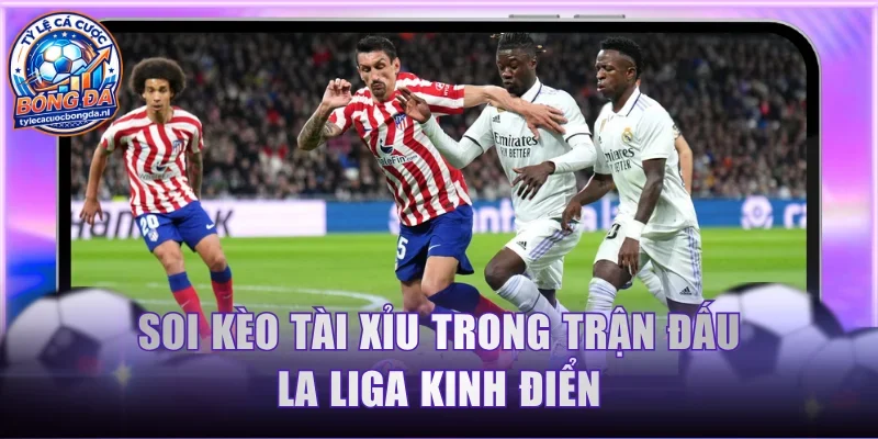 Soi kèo Tài Xỉu trong trận đấu La Liga kinh điển