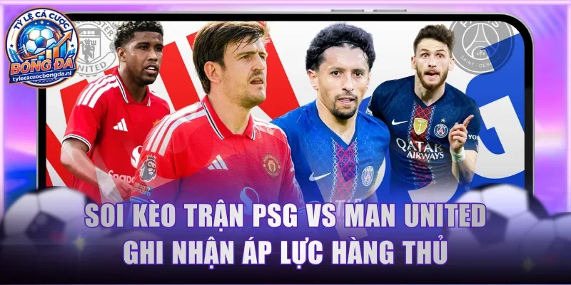 Soi kèo trận PSG vs Man United ghi nhận áp lực hàng thủ