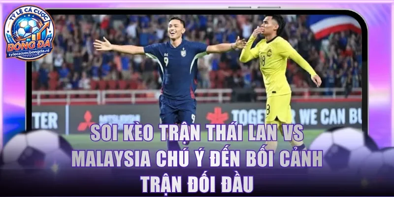 Soi kèo trận Thái Lan vs Malaysia chú ý đến bối cảnh trận đối đầu