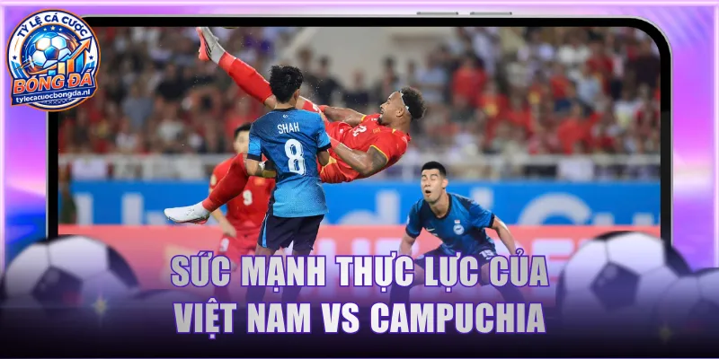 Sức mạnh thực lực của Việt Nam vs Campuchia