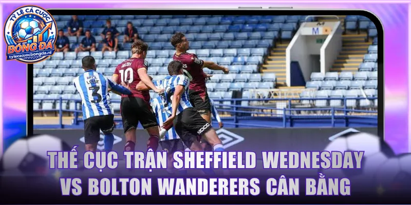 Thế cục trận Sheffield Wednesday vs Bolton Wanderers cân bằng