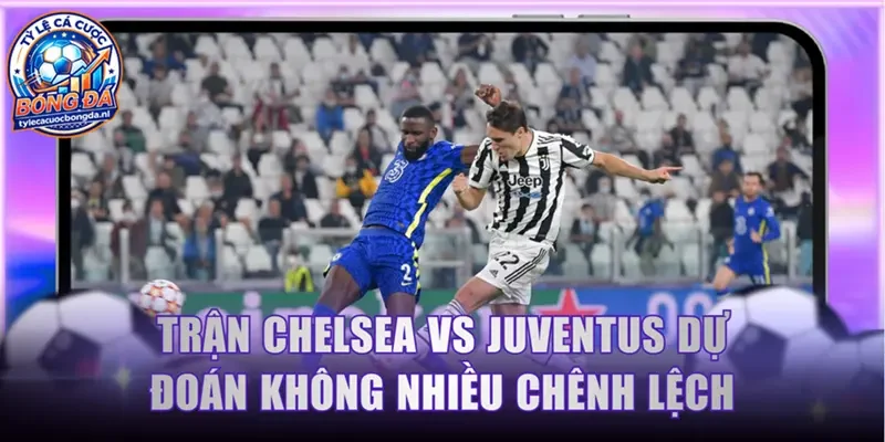 Trận Chelsea vs Juventus dự đoán không nhiều chênh lệch