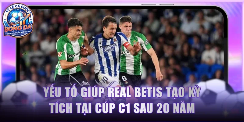 Yếu tố giúp Real Betis tạo kỳ tích thi đấu tại Cúp C1 sau 20 năm